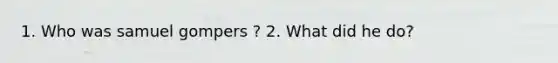 1. Who was samuel gompers ? 2. What did he do?