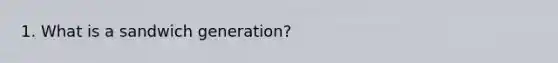 1. What is a sandwich generation?
