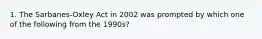 1. The Sarbanes-Oxley Act in 2002 was prompted by which one of the following from the 1990s?