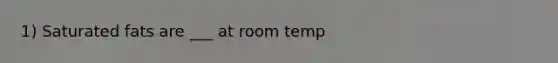 1) Saturated fats are ___ at room temp