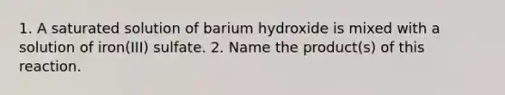 1. A saturated solution of barium hydroxide is mixed with a solution of iron(III) sulfate. 2. Name the product(s) of this reaction.