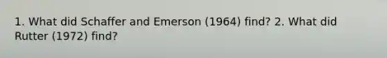 1. What did Schaffer and Emerson (1964) find? 2. What did Rutter (1972) find?