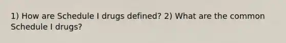 1) How are Schedule I drugs defined? 2) What are the common Schedule I drugs?