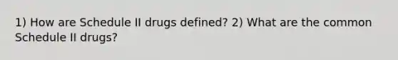 1) How are Schedule II drugs defined? 2) What are the common Schedule II drugs?