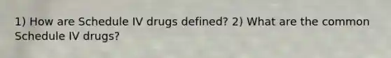 1) How are Schedule IV drugs defined? 2) What are the common Schedule IV drugs?