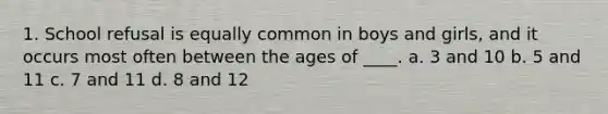 1. School refusal is equally common in boys and girls, and it occurs most often between the ages of ____. a. 3 and 10 b. 5 and 11 c. 7 and 11 d. 8 and 12