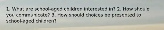 1. What are school-aged children interested in? 2. How should you communicate? 3. How should choices be presented to school-aged children?