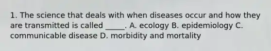 1. The science that deals with when diseases occur and how they are transmitted is called _____. A. ecology B. epidemiology C. communicable disease D. morbidity and mortality