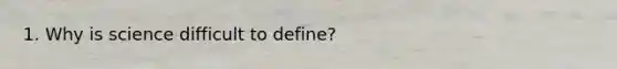 1. Why is science difficult to define?