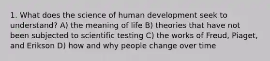 1. What does the science of human development seek to understand? A) the meaning of life B) theories that have not been subjected to scientific testing C) the works of Freud, Piaget, and Erikson D) how and why people change over time