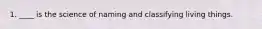 1. ____ is the science of naming and classifying living things.