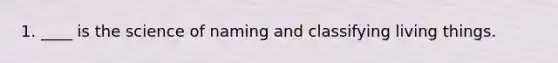 1. ____ is the science of naming and classifying living things.