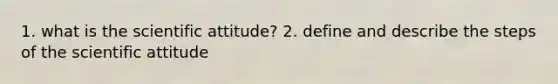 1. what is the scientific attitude? 2. define and describe the steps of the scientific attitude