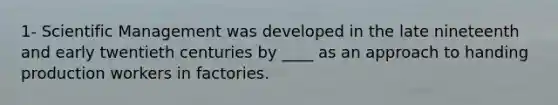 1- Scientific Management was developed in the late nineteenth and early twentieth centuries by ____ as an approach to handing production workers in factories.