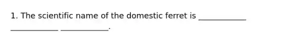 1. The scientific name of the domestic ferret is ____________ ____________ ____________.