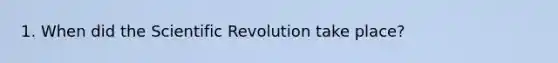 1. When did the Scientific Revolution take place?