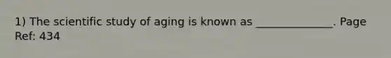 1) The scientific study of aging is known as ______________. Page Ref: 434