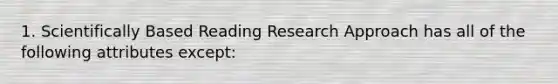 1. Scientifically Based Reading Research Approach has all of the following attributes except: