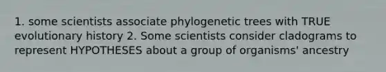 1. some scientists associate phylogenetic trees with TRUE evolutionary history 2. Some scientists consider cladograms to represent HYPOTHESES about a group of organisms' ancestry