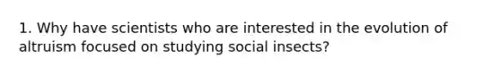 1. Why have scientists who are interested in the evolution of altruism focused on studying social insects?