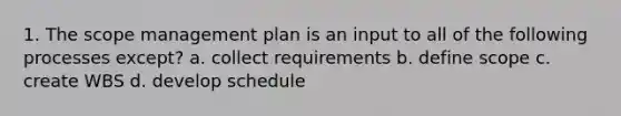 1. The scope management plan is an input to all of the following processes except? a. collect requirements b. define scope c. create WBS d. develop schedule