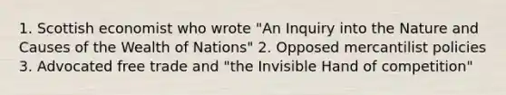 1. Scottish economist who wrote "An Inquiry into the Nature and Causes of the Wealth of Nations" 2. Opposed mercantilist policies 3. Advocated free trade and "the Invisible Hand of competition"