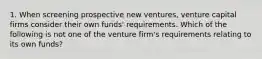 1. When screening prospective new ventures, venture capital firms consider their own funds' requirements. Which of the following is not one of the venture firm's requirements relating to its own funds?