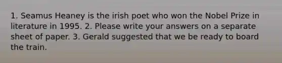 1. Seamus Heaney is the irish poet who won the Nobel Prize in literature in 1995. 2. Please write your answers on a separate sheet of paper. 3. Gerald suggested that we be ready to board the train.