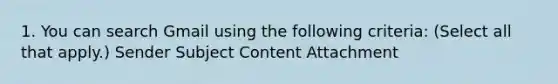 1. You can search Gmail using the following criteria: (Select all that apply.) Sender Subject Content Attachment