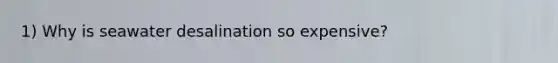 1) Why is seawater desalination so expensive?
