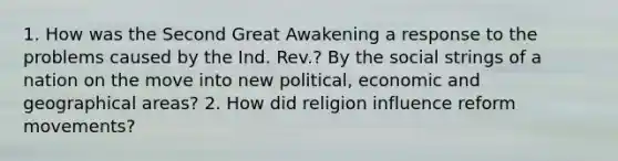 1. How was the Second Great Awakening a response to the problems caused by the Ind. Rev.? By the social strings of a nation on the move into new political, economic and geographical areas? 2. How did religion influence reform movements?