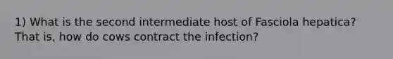 1) What is the second intermediate host of Fasciola hepatica? That is, how do cows contract the infection?