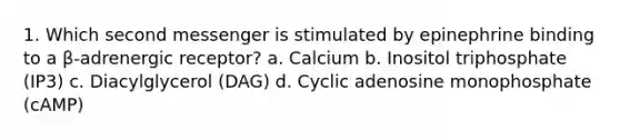 1. Which second messenger is stimulated by epinephrine binding to a β-adrenergic receptor? a. Calcium b. Inositol triphosphate (IP3) c. Diacylglycerol (DAG) d. Cyclic adenosine monophosphate (cAMP)