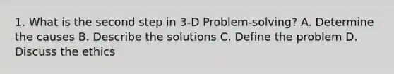 1. What is the second step in 3-D Problem-solving? A. Determine the causes B. Describe the solutions C. Define the problem D. Discuss the ethics