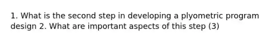 1. What is the second step in developing a plyometric program design 2. What are important aspects of this step (3)