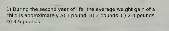 1) During the second year of life, the average weight gain of a child is approximately A) 1 pound. B) 2 pounds. C) 2-3 pounds. D) 3-5 pounds.