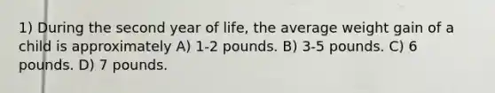 1) During the second year of life, the average weight gain of a child is approximately A) 1-2 pounds. B) 3-5 pounds. C) 6 pounds. D) 7 pounds.