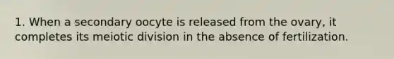 1. When a secondary oocyte is released from the ovary, it completes its meiotic division in the absence of fertilization.