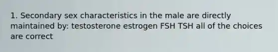 1. Secondary sex characteristics in the male are directly maintained by: testosterone estrogen FSH TSH all of the choices are correct