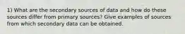 1) What are the secondary sources of data and how do these sources differ from primary sources? Give examples of sources from which secondary data can be obtained.