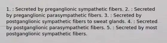 1. : Secreted by preganglionic sympathetic fibers. 2. : Secreted by preganglionic parasympathetic fibers. 3. : Secreted by postganglionic sympathetic fibers to sweat glands. 4. : Secreted by postganglionic parasympathetic fibers. 5. : Secreted by most postganglionic sympathetic fibers.