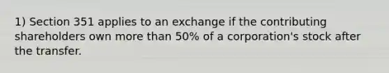 1) Section 351 applies to an exchange if the contributing shareholders own more than 50% of a corporation's stock after the transfer.