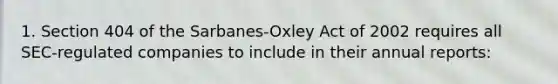 1. Section 404 of the Sarbanes-Oxley Act of 2002 requires all SEC-regulated companies to include in their annual reports: