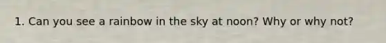 1. Can you see a rainbow in the sky at noon? Why or why not?