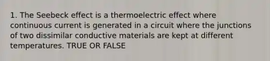 1. The Seebeck effect is a thermoelectric effect where continuous current is generated in a circuit where the junctions of two dissimilar conductive materials are kept at different temperatures. TRUE OR FALSE