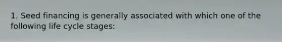 1. Seed financing is generally associated with which one of the following life cycle stages: