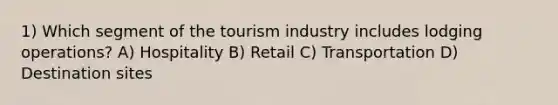 1) Which segment of the tourism industry includes lodging operations? A) Hospitality B) Retail C) Transportation D) Destination sites