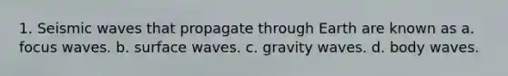 1. Seismic waves that propagate through Earth are known as a. focus waves. b. surface waves. c. gravity waves. d. body waves.