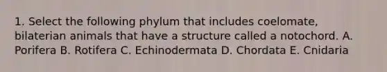 1. Select the following phylum that includes coelomate, bilaterian animals that have a structure called a notochord. A. Porifera B. Rotifera C. Echinodermata D. Chordata E. Cnidaria