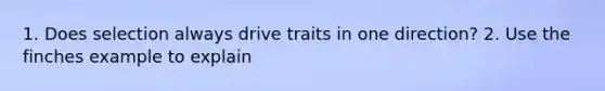 1. Does selection always drive traits in one direction? 2. Use the finches example to explain